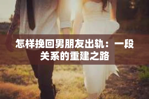 怎样挽回男朋友出轨：一段关系的重建之路