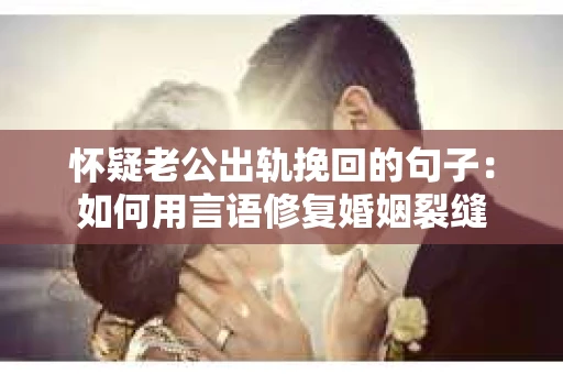怀疑老公出轨挽回的句子：如何用言语修复婚姻裂缝
