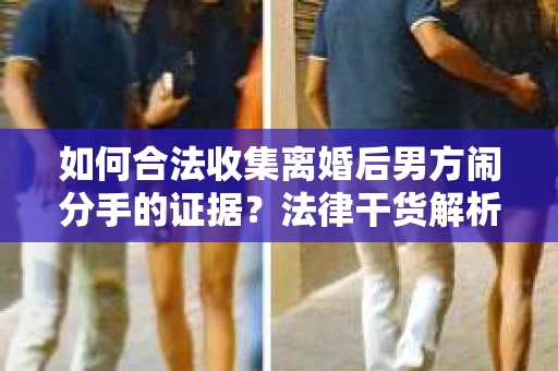如何合法收集离婚后男方闹分手的证据？法律干货解析与策略建议