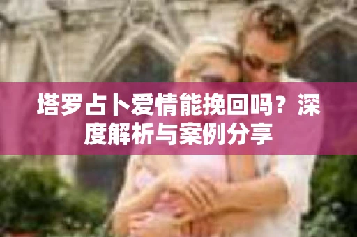 塔罗占卜爱情能挽回吗？深度解析与案例分享