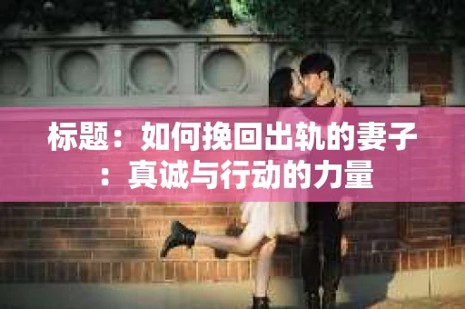 标题：如何挽回出轨的妻子：真诚与行动的力量