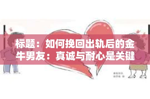 标题：如何挽回出轨后的金牛男友：真诚与耐心是关键