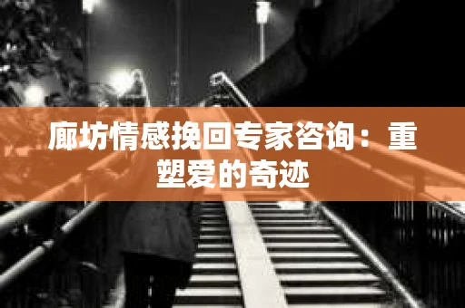 廊坊情感挽回专家咨询：重塑爱的奇迹