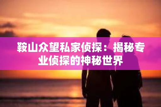 鞍山众望私家侦探：揭秘专业侦探的神秘世界