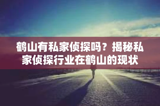 鹤山有私家侦探吗？揭秘私家侦探行业在鹤山的现状