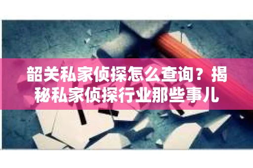 韶关私家侦探怎么查询？揭秘私家侦探行业那些事儿