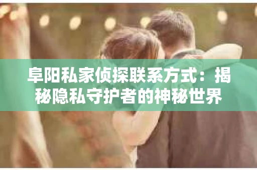 阜阳私家侦探联系方式：揭秘隐私守护者的神秘世界