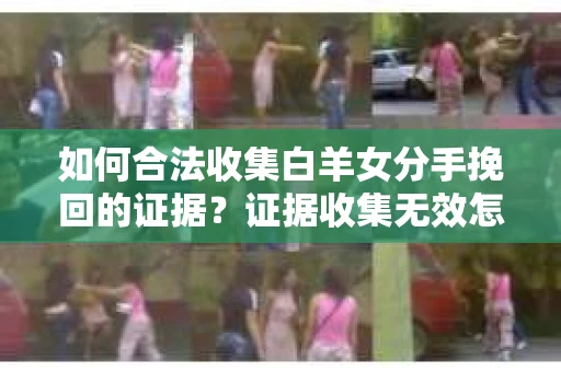 如何合法收集白羊女分手挽回的证据？证据收集无效怎么办？
