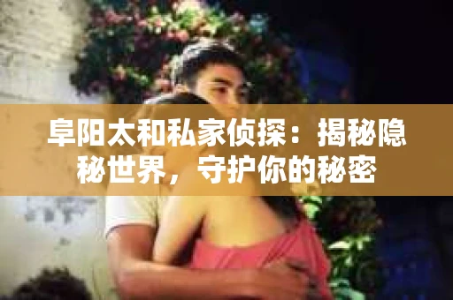 阜阳太和私家侦探：揭秘隐秘世界，守护你的秘密