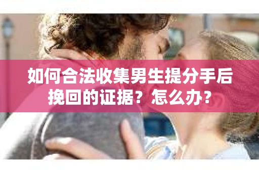 如何合法收集男生提分手后挽回的证据？怎么办？