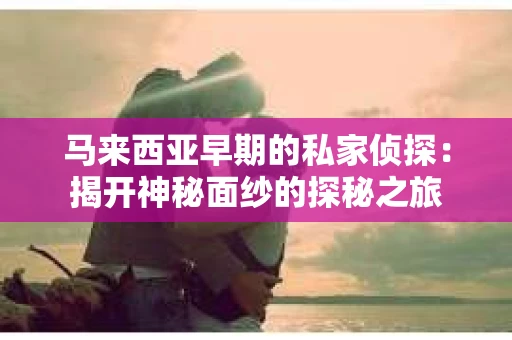 马来西亚早期的私家侦探：揭开神秘面纱的探秘之旅