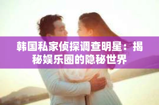 韩国私家侦探调查明星：揭秘娱乐圈的隐秘世界