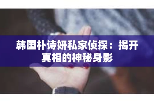 韩国朴诗妍私家侦探：揭开真相的神秘身影