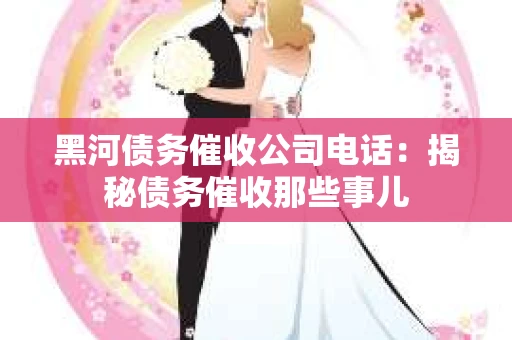 黑河债务催收公司电话：揭秘债务催收那些事儿
