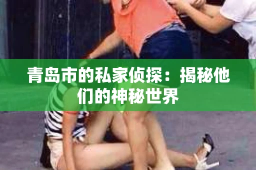 青岛市的私家侦探：揭秘他们的神秘世界