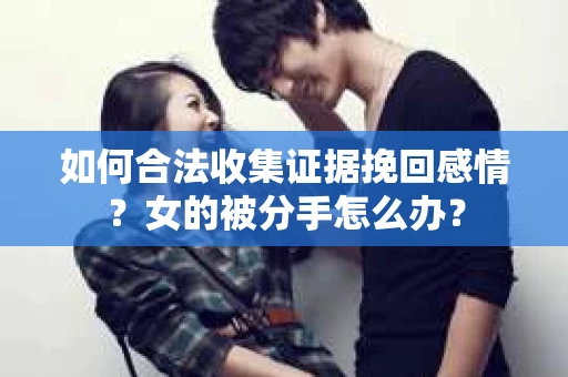 如何合法收集证据挽回感情？女的被分手怎么办？