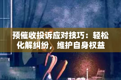 预催收投诉应对技巧：轻松化解纠纷，维护自身权益