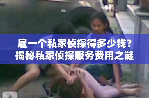 雇一个私家侦探得多少钱？揭秘私家侦探服务费用之谜