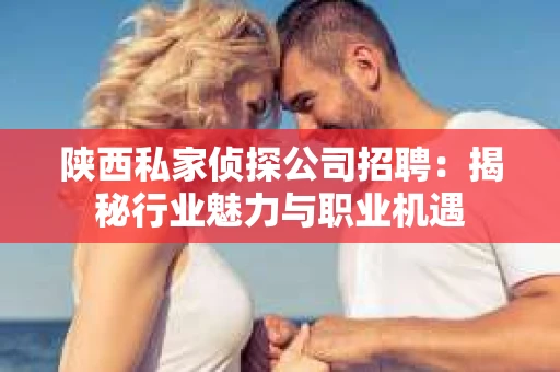 陕西私家侦探公司招聘：揭秘行业魅力与职业机遇