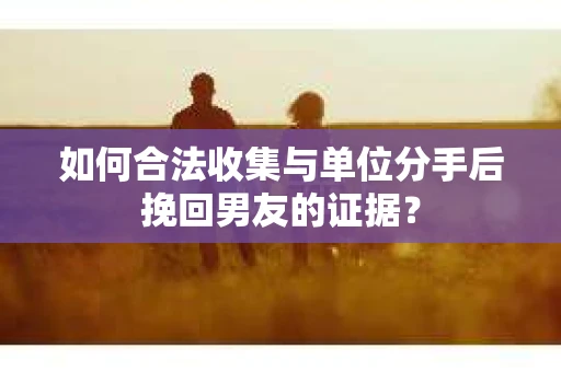 如何合法收集与单位分手后挽回男友的证据？