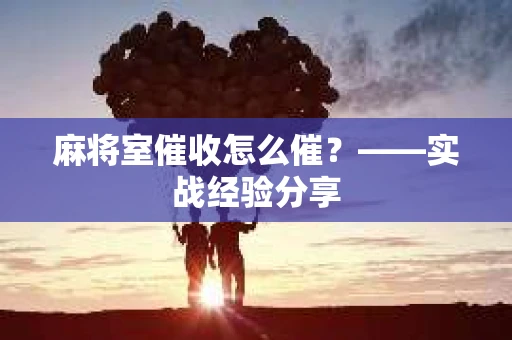 麻将室催收怎么催？——实战经验分享