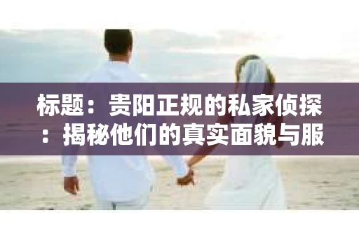 标题：贵阳正规的私家侦探：揭秘他们的真实面貌与服务内容