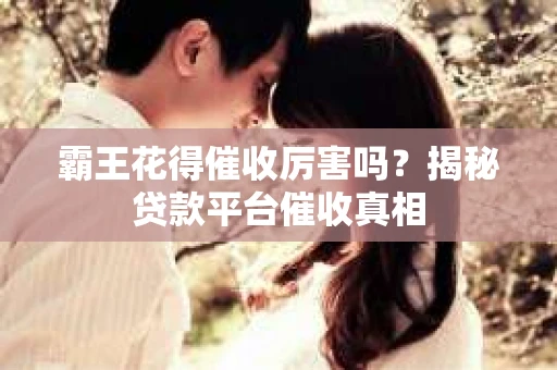 霸王花得催收厉害吗？揭秘贷款平台催收真相