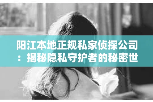 阳江本地正规私家侦探公司：揭秘隐私守护者的秘密世界