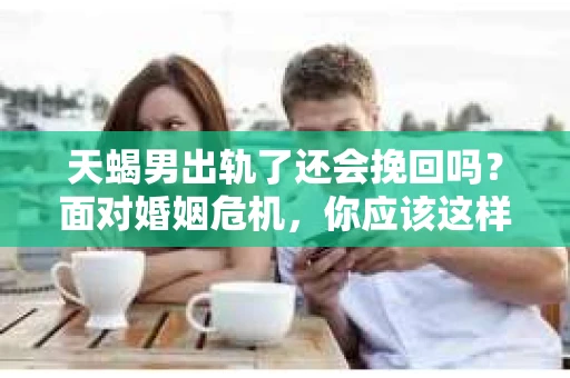 天蝎男出轨了还会挽回吗？面对婚姻危机，你应该这样处理！