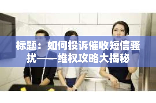标题：如何投诉催收短信骚扰——维权攻略大揭秘