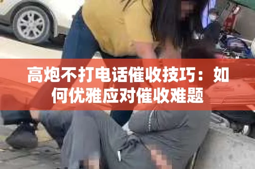 高炮不打电话催收技巧：如何优雅应对催收难题