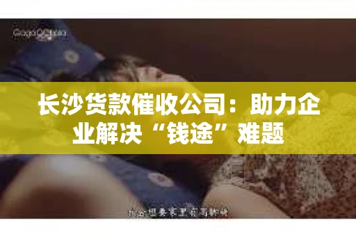长沙货款催收公司：助力企业解决“钱途”难题