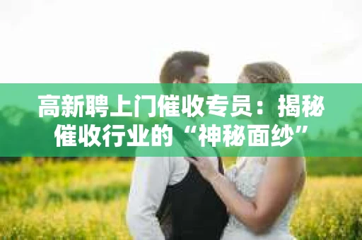 高新聘上门催收专员：揭秘催收行业的“神秘面纱”