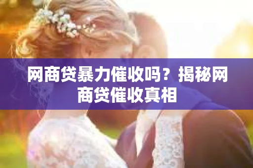 网商贷暴力催收吗？揭秘网商贷催收真相