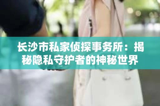 长沙市私家侦探事务所：揭秘隐私守护者的神秘世界