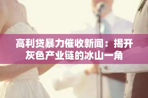 高利贷暴力催收新闻：揭开灰色产业链的冰山一角