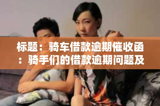 标题：骑车借款逾期催收函：骑手们的借款逾期问题及应对策略