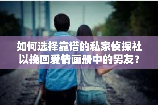 如何选择靠谱的私家侦探社以挽回爱情画册中的男友？
