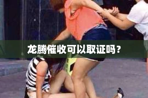 龙腾催收可以取证吗？