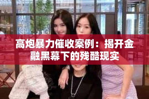 高炮暴力催收案例：揭开金融黑幕下的残酷现实