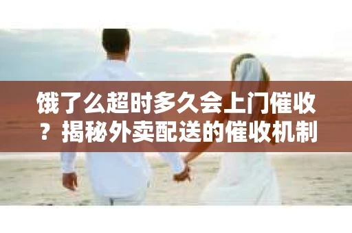 饿了么超时多久会上门催收？揭秘外卖配送的催收机制
