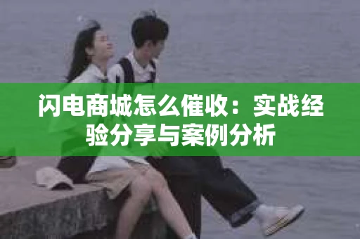 闪电商城怎么催收：实战经验分享与案例分析