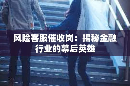 风险客服催收岗：揭秘金融行业的幕后英雄