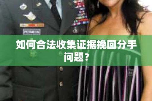 如何合法收集证据挽回分手问题? 如何合法收集证据挽回分手问题?