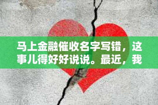 马上金融催收名字写错，这事儿得好好说说。最近，我身边的朋友小王就遇到了这样一件尴尬事儿。他接到一个自称是马上金融催收的电话，结果对方把他的名字叫错了。这事儿听起来有点不可思议，但确实发生了。下面，我就来给大家详细说说这其中的来龙去脉。