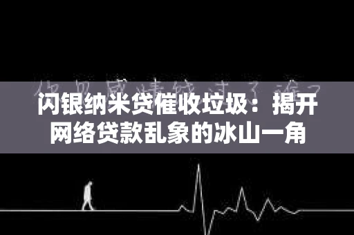 闪银纳米贷催收垃圾：揭开网络贷款乱象的冰山一角