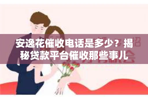 安逸花催收电话是多少？揭秘贷款平台催收那些事儿
