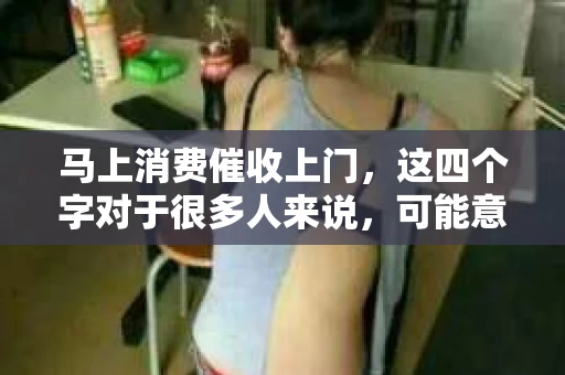 马上消费催收上门，这四个字对于很多人来说，可能意味着焦虑、压力，甚至恐惧。今天，我们就来聊聊这个话题，看看面对马上消费催收上门，我们应该如何应对。