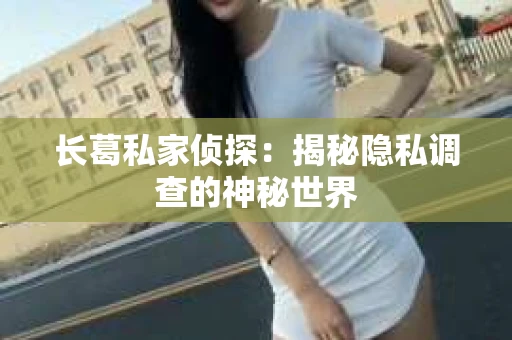 长葛私家侦探：揭秘隐私调查的神秘世界