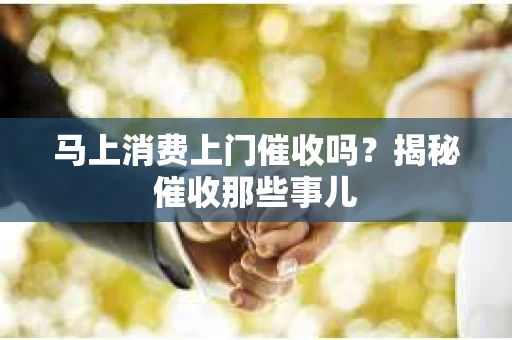 马上消费上门催收吗？揭秘催收那些事儿